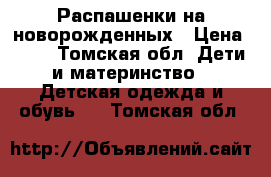 Распашенки на новорожденных › Цена ­ 30 - Томская обл. Дети и материнство » Детская одежда и обувь   . Томская обл.